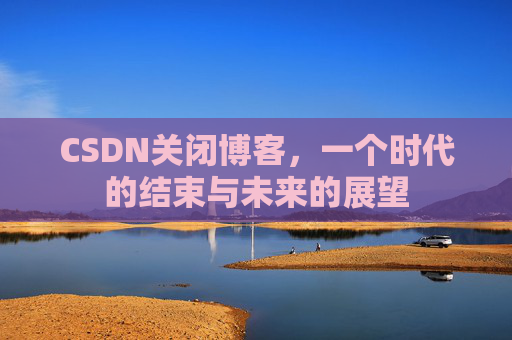CSDN关闭博客，一个时代的结束与未来的展望